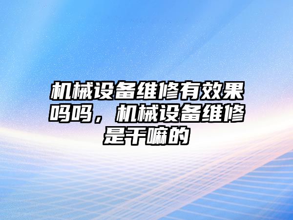 機械設備維修有效果嗎嗎，機械設備維修是干嘛的