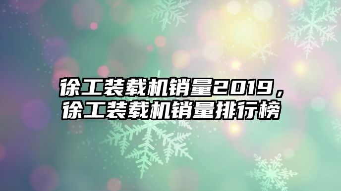 徐工裝載機銷量2019，徐工裝載機銷量排行榜