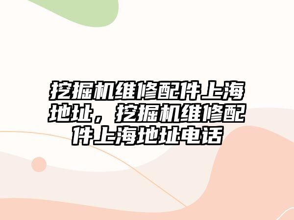 挖掘機維修配件上海地址，挖掘機維修配件上海地址電話