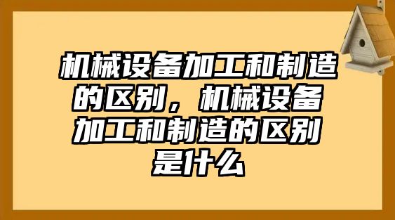 機械設備加工和制造的區別，機械設備加工和制造的區別是什么