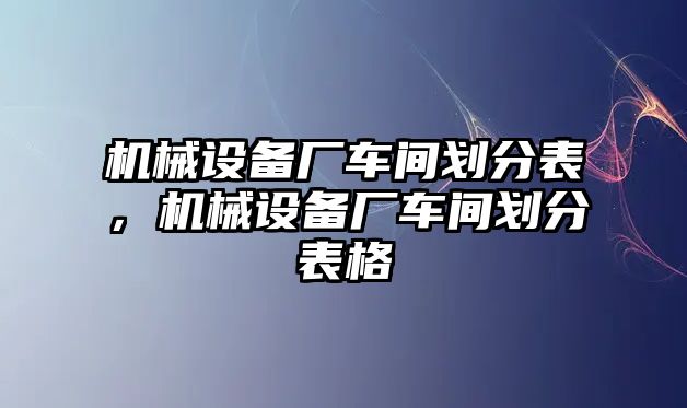 機械設備廠車間劃分表，機械設備廠車間劃分表格