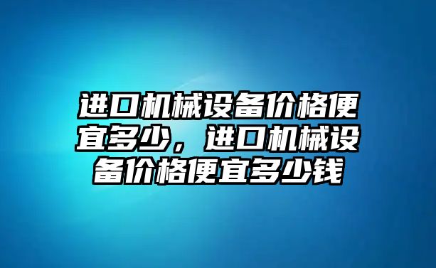 進口機械設備價格便宜多少，進口機械設備價格便宜多少錢