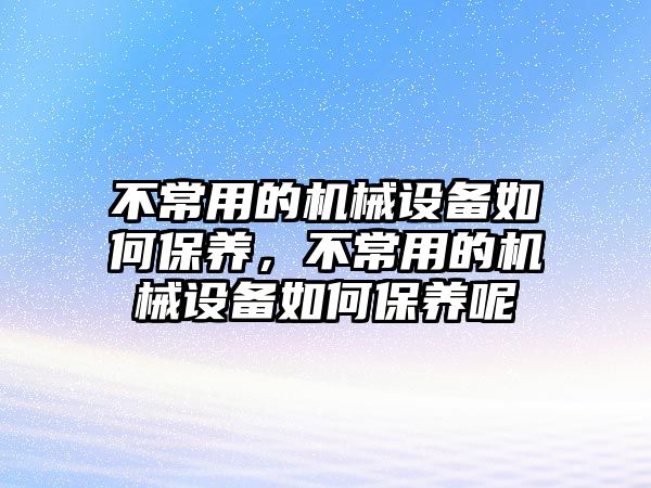 不常用的機械設備如何保養(yǎng)，不常用的機械設備如何保養(yǎng)呢