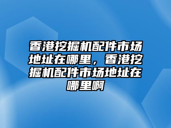 香港挖掘機配件市場地址在哪里，香港挖掘機配件市場地址在哪里啊