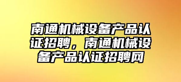 南通機械設(shè)備產(chǎn)品認證招聘，南通機械設(shè)備產(chǎn)品認證招聘網(wǎng)