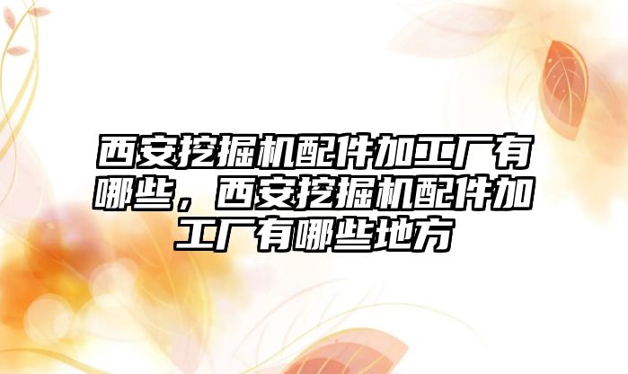 西安挖掘機配件加工廠有哪些，西安挖掘機配件加工廠有哪些地方