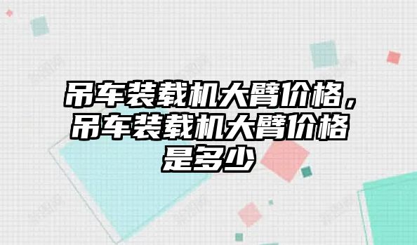 吊車裝載機大臂價格，吊車裝載機大臂價格是多少