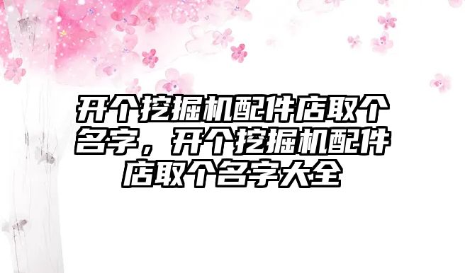 開個挖掘機配件店取個名字，開個挖掘機配件店取個名字大全