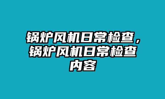 鍋爐風機日常檢查，鍋爐風機日常檢查內容