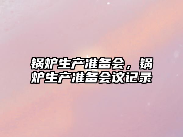 鍋爐生產準備會，鍋爐生產準備會議記錄