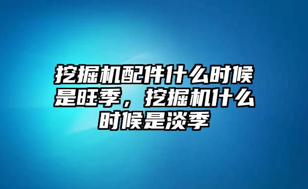 挖掘機配件什么時候是旺季，挖掘機什么時候是淡季