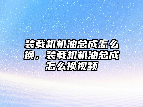 裝載機機油總成怎么換，裝載機機油總成怎么換視頻