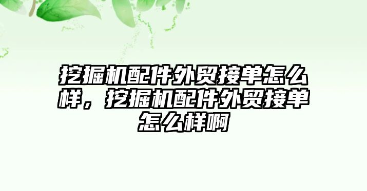 挖掘機配件外貿接單怎么樣，挖掘機配件外貿接單怎么樣啊