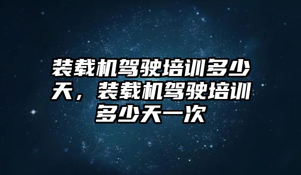 裝載機駕駛培訓(xùn)多少天，裝載機駕駛培訓(xùn)多少天一次