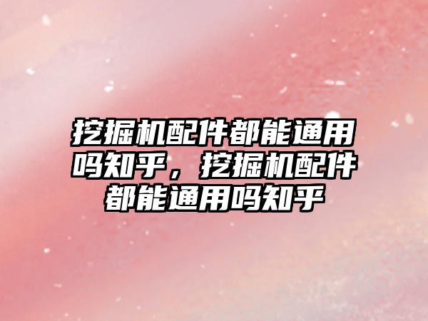 挖掘機配件都能通用嗎知乎，挖掘機配件都能通用嗎知乎