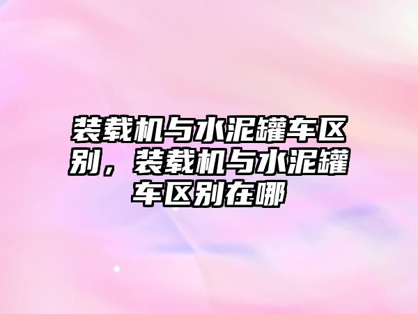 裝載機(jī)與水泥罐車區(qū)別，裝載機(jī)與水泥罐車區(qū)別在哪