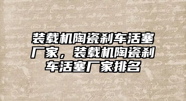 裝載機陶瓷剎車活塞廠家，裝載機陶瓷剎車活塞廠家排名