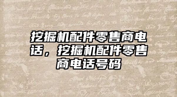 挖掘機配件零售商電話，挖掘機配件零售商電話號碼