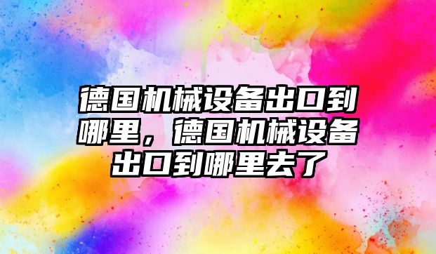 德國機械設備出口到哪里，德國機械設備出口到哪里去了