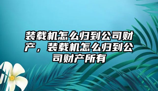 裝載機怎么歸到公司財產，裝載機怎么歸到公司財產所有