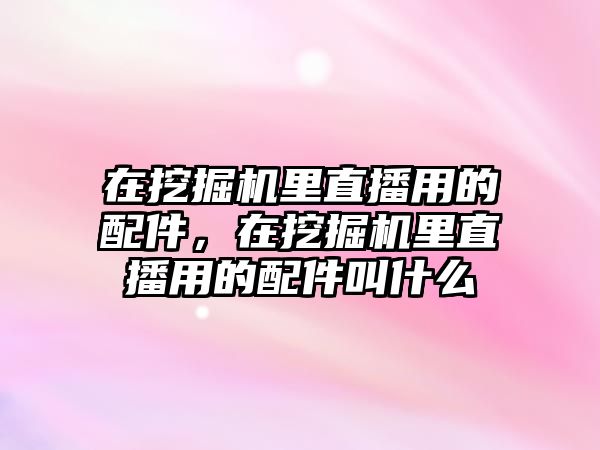 在挖掘機(jī)里直播用的配件，在挖掘機(jī)里直播用的配件叫什么