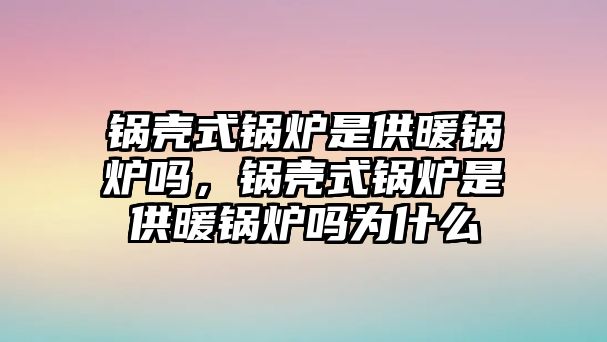 鍋殼式鍋爐是供暖鍋爐嗎，鍋殼式鍋爐是供暖鍋爐嗎為什么