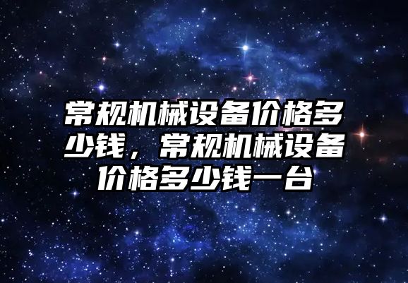 常規(guī)機械設(shè)備價格多少錢，常規(guī)機械設(shè)備價格多少錢一臺