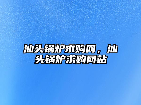 汕頭鍋爐求購網(wǎng)，汕頭鍋爐求購網(wǎng)站