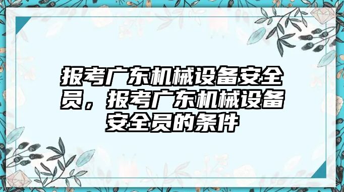 報(bào)考廣東機(jī)械設(shè)備安全員，報(bào)考廣東機(jī)械設(shè)備安全員的條件