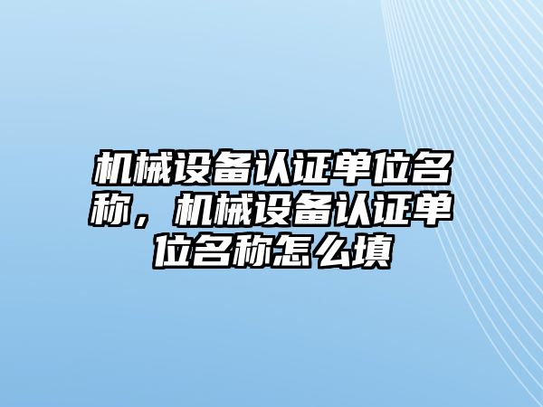 機械設(shè)備認(rèn)證單位名稱，機械設(shè)備認(rèn)證單位名稱怎么填