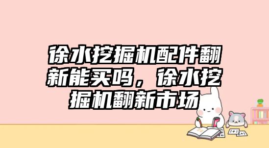 徐水挖掘機配件翻新能買嗎，徐水挖掘機翻新市場