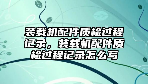 裝載機(jī)配件質(zhì)檢過程記錄，裝載機(jī)配件質(zhì)檢過程記錄怎么寫