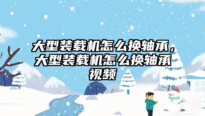 大型裝載機(jī)怎么換軸承，大型裝載機(jī)怎么換軸承視頻