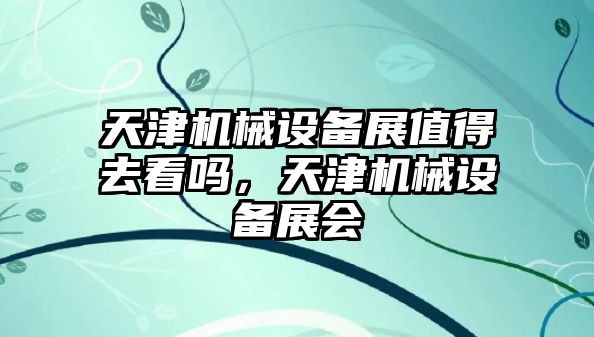 天津機械設備展值得去看嗎，天津機械設備展會