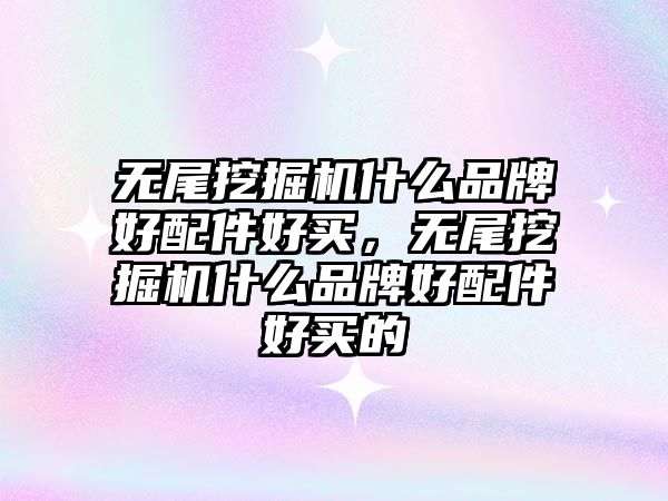 無尾挖掘機什么品牌好配件好買，無尾挖掘機什么品牌好配件好買的