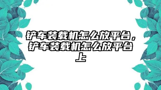 鏟車裝載機(jī)怎么放平臺，鏟車裝載機(jī)怎么放平臺上