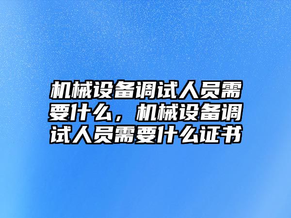 機械設備調試人員需要什么，機械設備調試人員需要什么證書