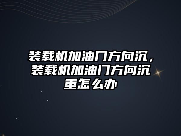 裝載機加油門方向沉，裝載機加油門方向沉重怎么辦