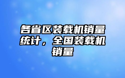 各省區(qū)裝載機(jī)銷(xiāo)量統(tǒng)計(jì)，全國(guó)裝載機(jī)銷(xiāo)量