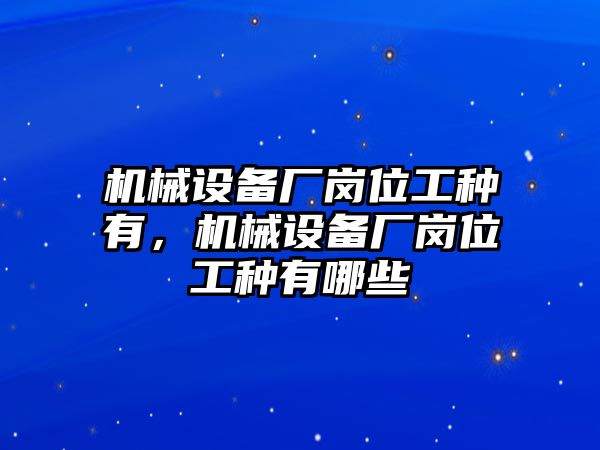 機(jī)械設(shè)備廠崗位工種有，機(jī)械設(shè)備廠崗位工種有哪些