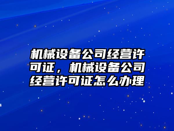 機械設備公司經營許可證，機械設備公司經營許可證怎么辦理