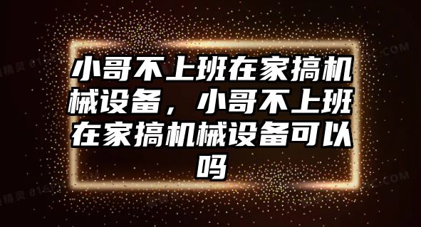 小哥不上班在家搞機(jī)械設(shè)備，小哥不上班在家搞機(jī)械設(shè)備可以嗎