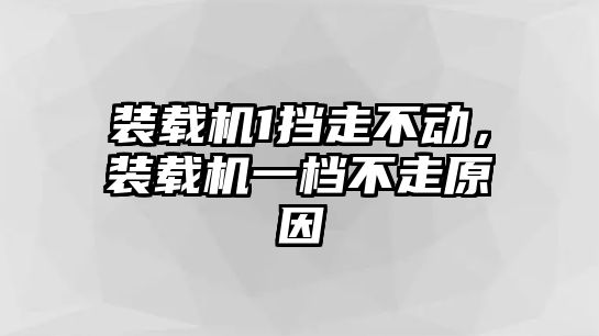 裝載機1擋走不動，裝載機一檔不走原因