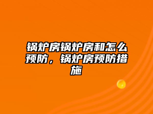 鍋爐房鍋爐房和怎么預(yù)防，鍋爐房預(yù)防措施