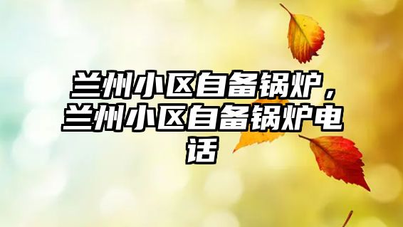 蘭州小區(qū)自備鍋爐，蘭州小區(qū)自備鍋爐電話