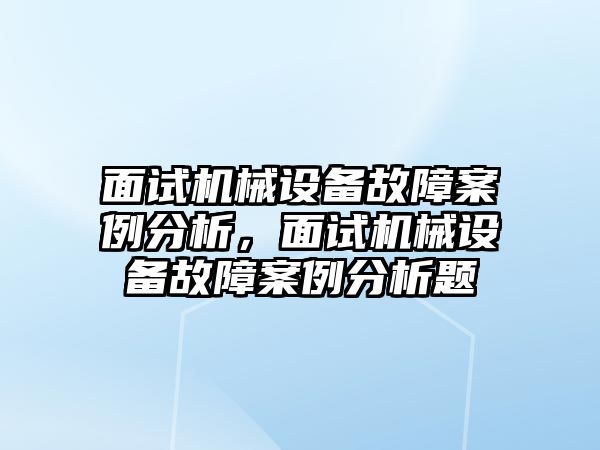 面試機(jī)械設(shè)備故障案例分析，面試機(jī)械設(shè)備故障案例分析題