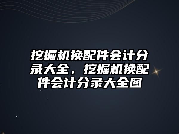 挖掘機換配件會計分錄大全，挖掘機換配件會計分錄大全圖