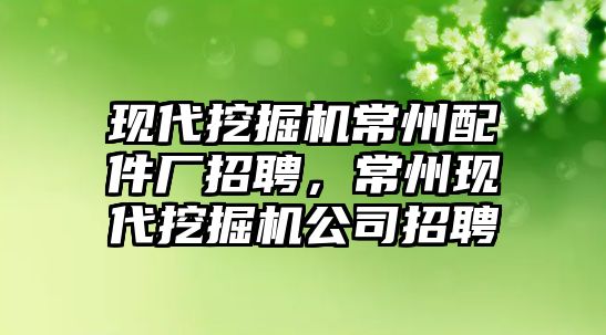 現代挖掘機常州配件廠招聘，常州現代挖掘機公司招聘