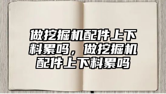 做挖掘機配件上下料累嗎，做挖掘機配件上下料累嗎