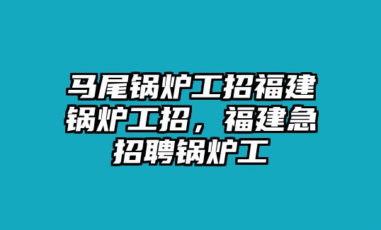 馬尾鍋爐工招福建鍋爐工招，福建急招聘鍋爐工